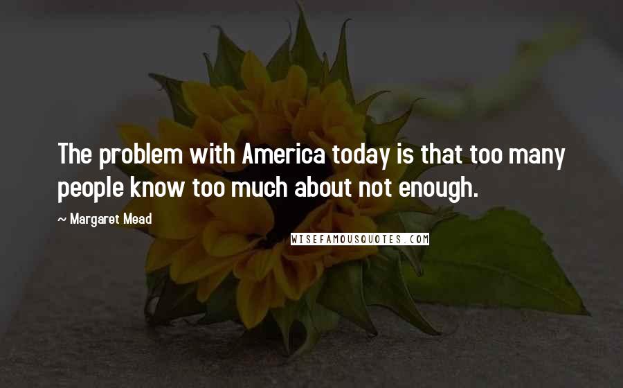 Margaret Mead Quotes: The problem with America today is that too many people know too much about not enough.