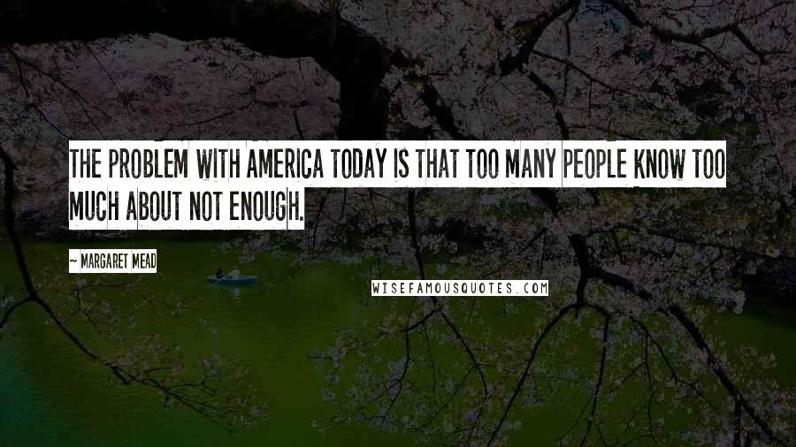 Margaret Mead Quotes: The problem with America today is that too many people know too much about not enough.