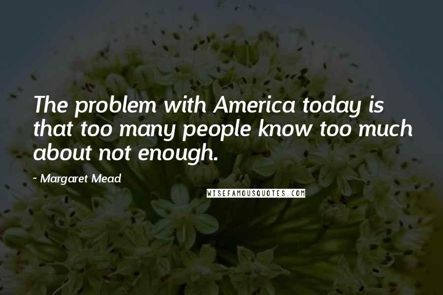 Margaret Mead Quotes: The problem with America today is that too many people know too much about not enough.