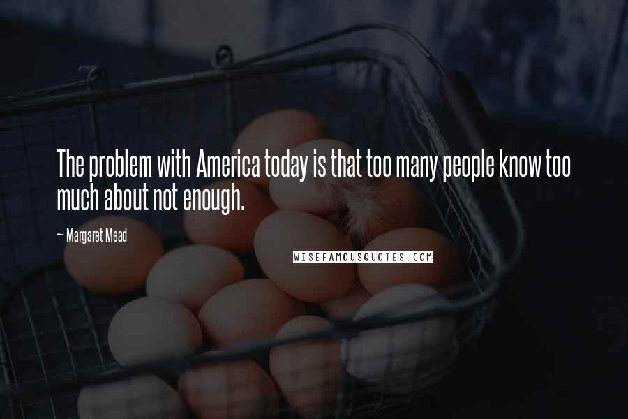 Margaret Mead Quotes: The problem with America today is that too many people know too much about not enough.