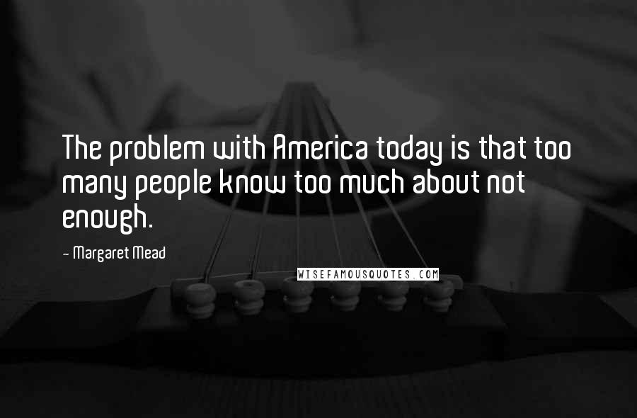 Margaret Mead Quotes: The problem with America today is that too many people know too much about not enough.