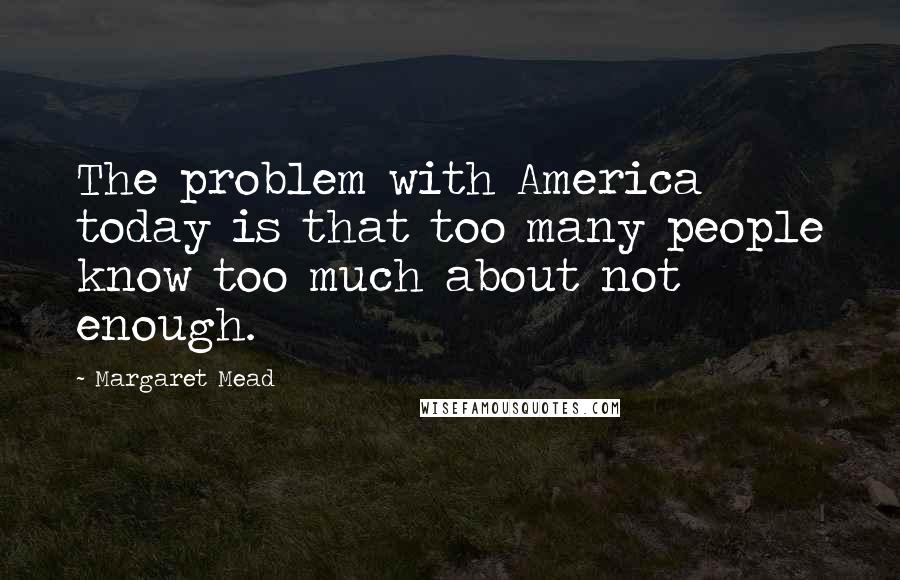 Margaret Mead Quotes: The problem with America today is that too many people know too much about not enough.