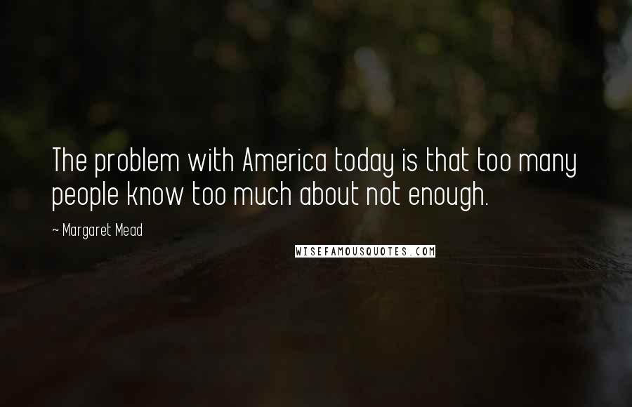 Margaret Mead Quotes: The problem with America today is that too many people know too much about not enough.