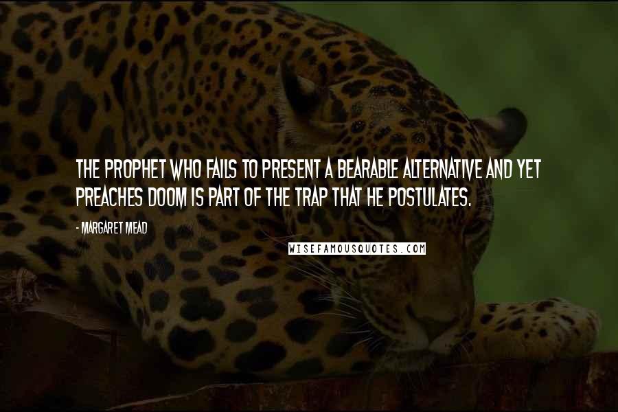 Margaret Mead Quotes: The prophet who fails to present a bearable alternative and yet preaches doom is part of the trap that he postulates.