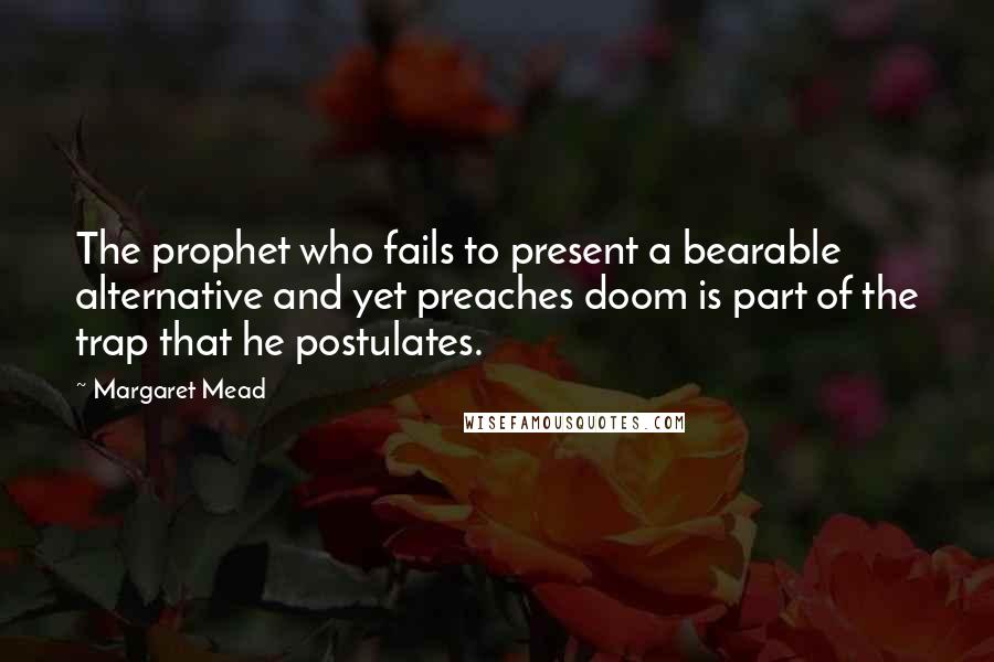 Margaret Mead Quotes: The prophet who fails to present a bearable alternative and yet preaches doom is part of the trap that he postulates.