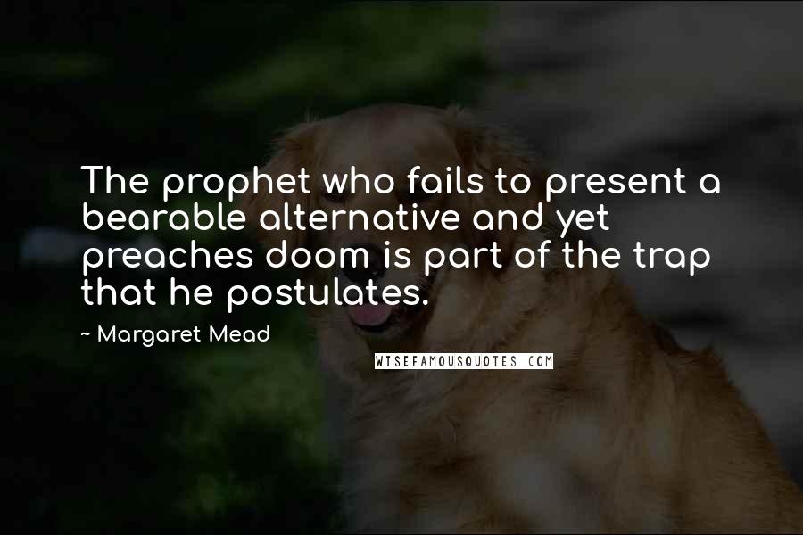 Margaret Mead Quotes: The prophet who fails to present a bearable alternative and yet preaches doom is part of the trap that he postulates.