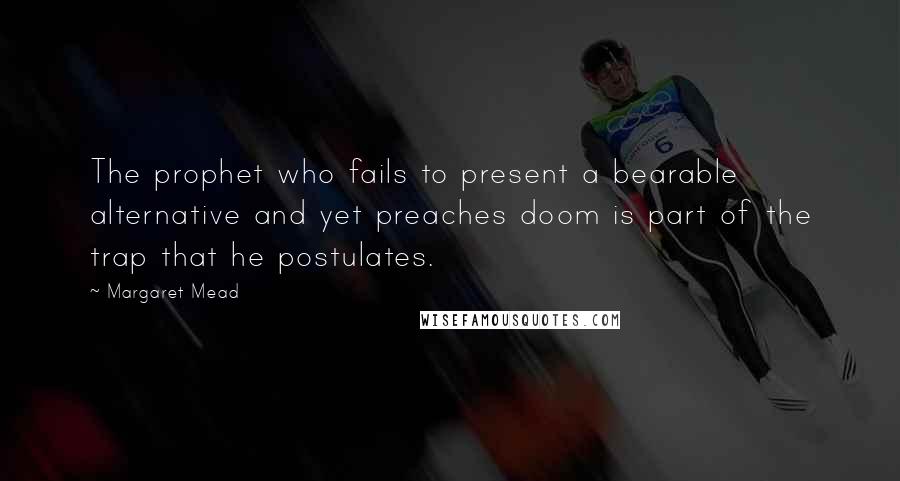 Margaret Mead Quotes: The prophet who fails to present a bearable alternative and yet preaches doom is part of the trap that he postulates.