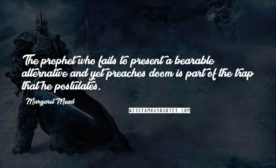 Margaret Mead Quotes: The prophet who fails to present a bearable alternative and yet preaches doom is part of the trap that he postulates.