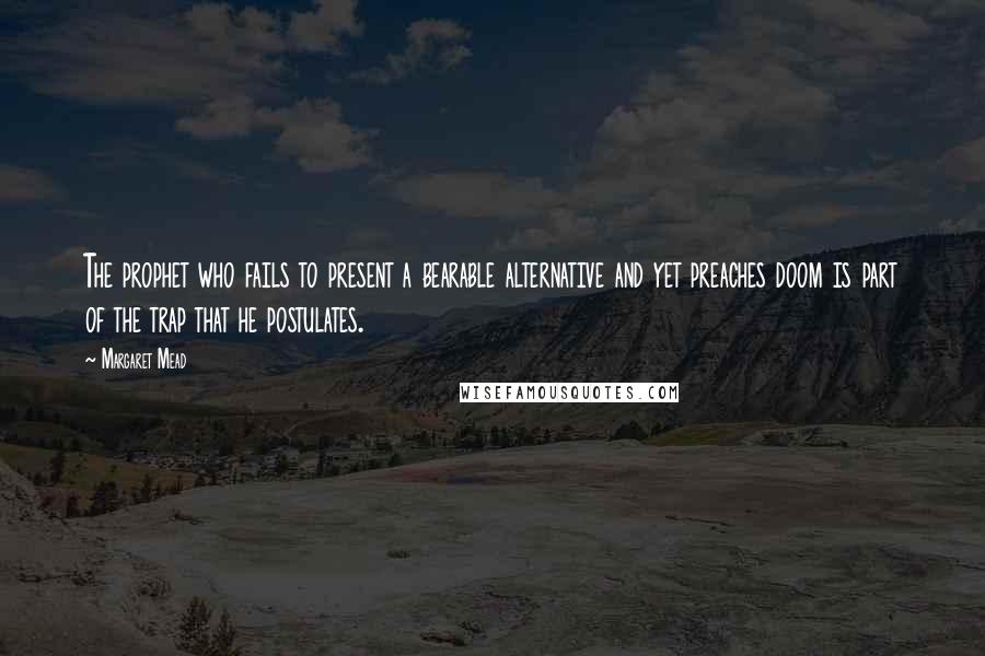 Margaret Mead Quotes: The prophet who fails to present a bearable alternative and yet preaches doom is part of the trap that he postulates.