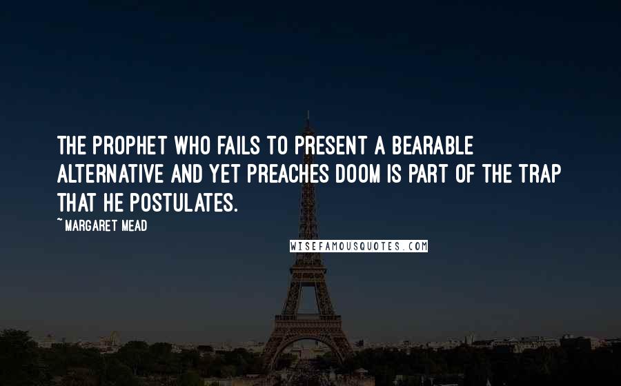 Margaret Mead Quotes: The prophet who fails to present a bearable alternative and yet preaches doom is part of the trap that he postulates.