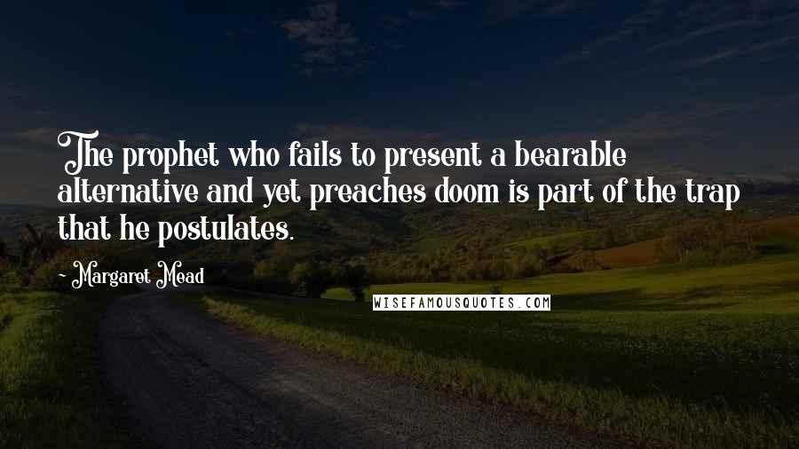 Margaret Mead Quotes: The prophet who fails to present a bearable alternative and yet preaches doom is part of the trap that he postulates.