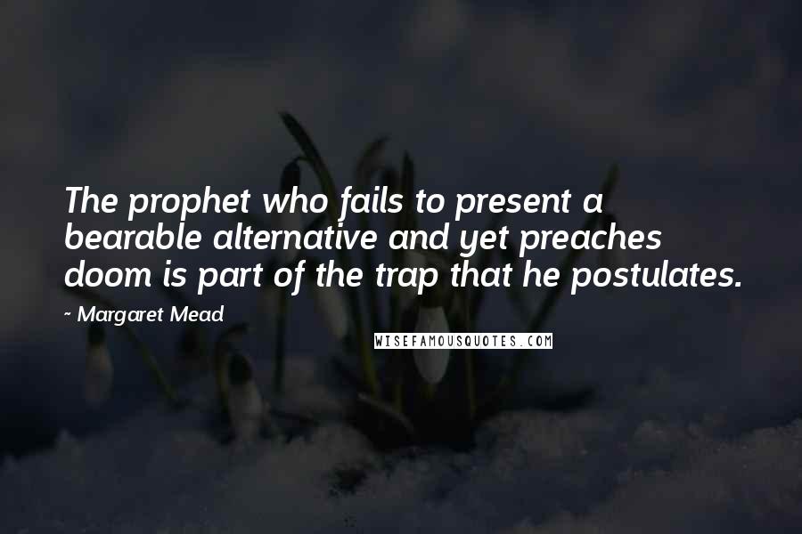 Margaret Mead Quotes: The prophet who fails to present a bearable alternative and yet preaches doom is part of the trap that he postulates.