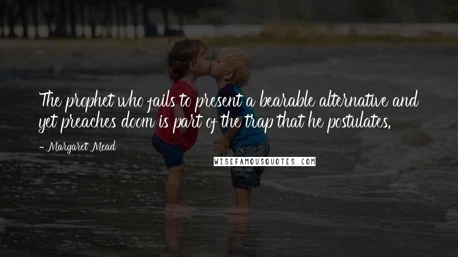 Margaret Mead Quotes: The prophet who fails to present a bearable alternative and yet preaches doom is part of the trap that he postulates.