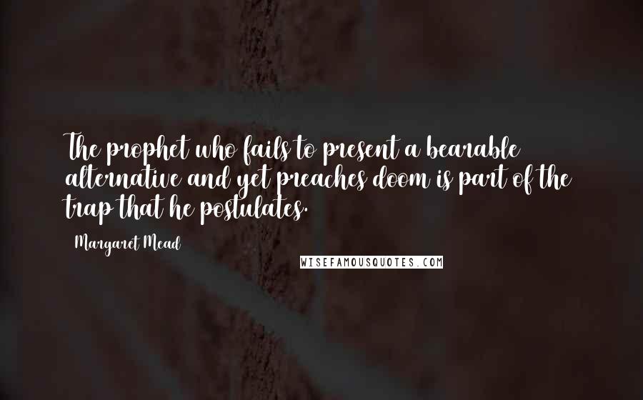 Margaret Mead Quotes: The prophet who fails to present a bearable alternative and yet preaches doom is part of the trap that he postulates.