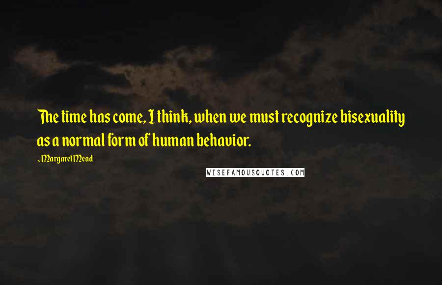 Margaret Mead Quotes: The time has come, I think, when we must recognize bisexuality as a normal form of human behavior.