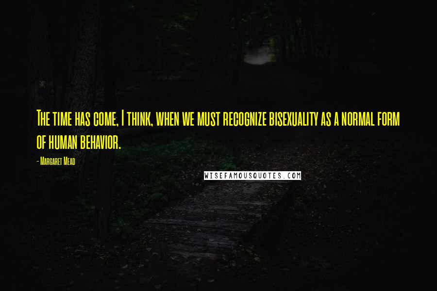 Margaret Mead Quotes: The time has come, I think, when we must recognize bisexuality as a normal form of human behavior.
