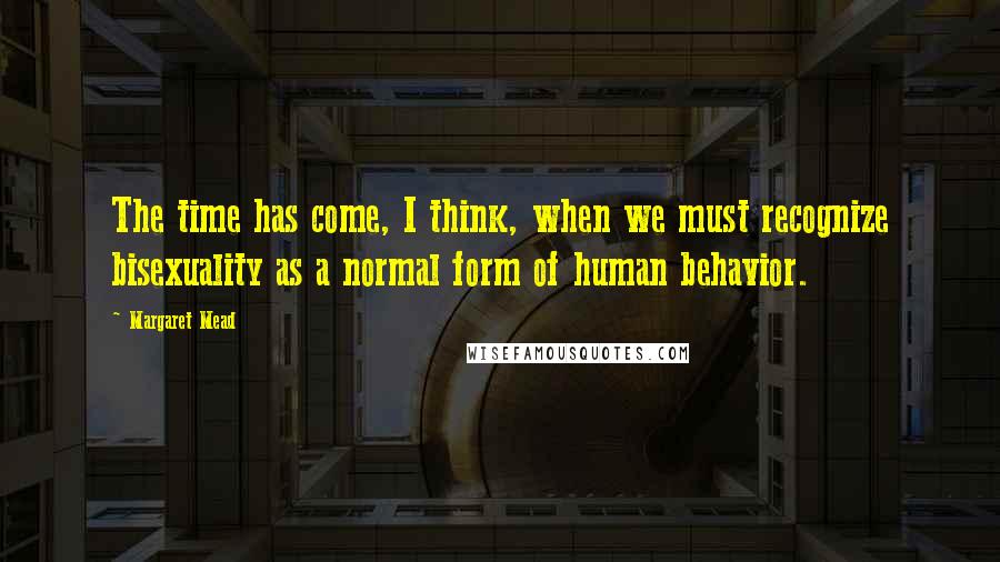 Margaret Mead Quotes: The time has come, I think, when we must recognize bisexuality as a normal form of human behavior.