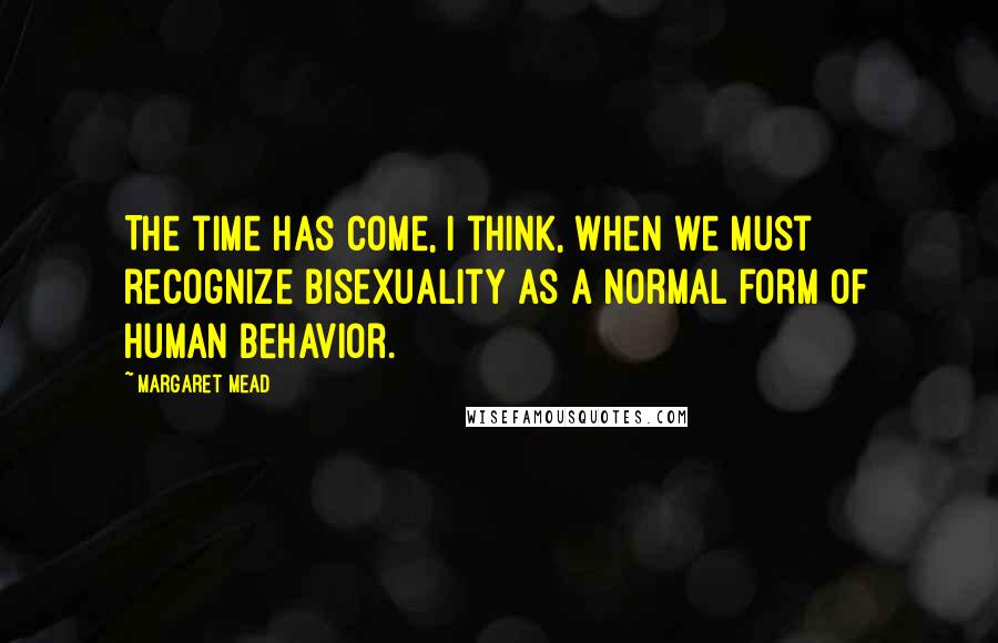 Margaret Mead Quotes: The time has come, I think, when we must recognize bisexuality as a normal form of human behavior.
