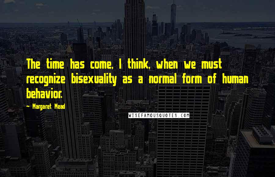 Margaret Mead Quotes: The time has come, I think, when we must recognize bisexuality as a normal form of human behavior.