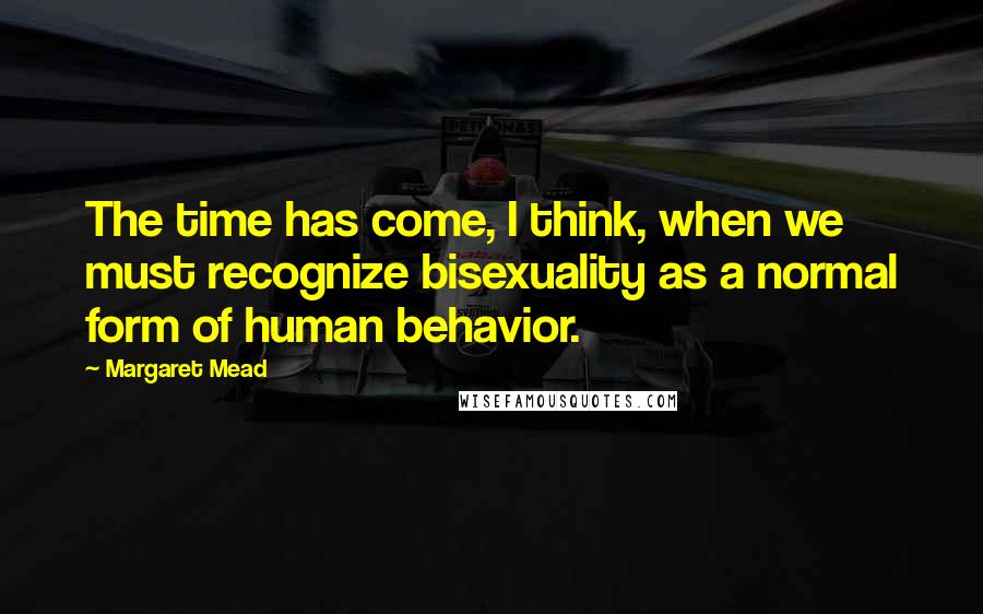 Margaret Mead Quotes: The time has come, I think, when we must recognize bisexuality as a normal form of human behavior.