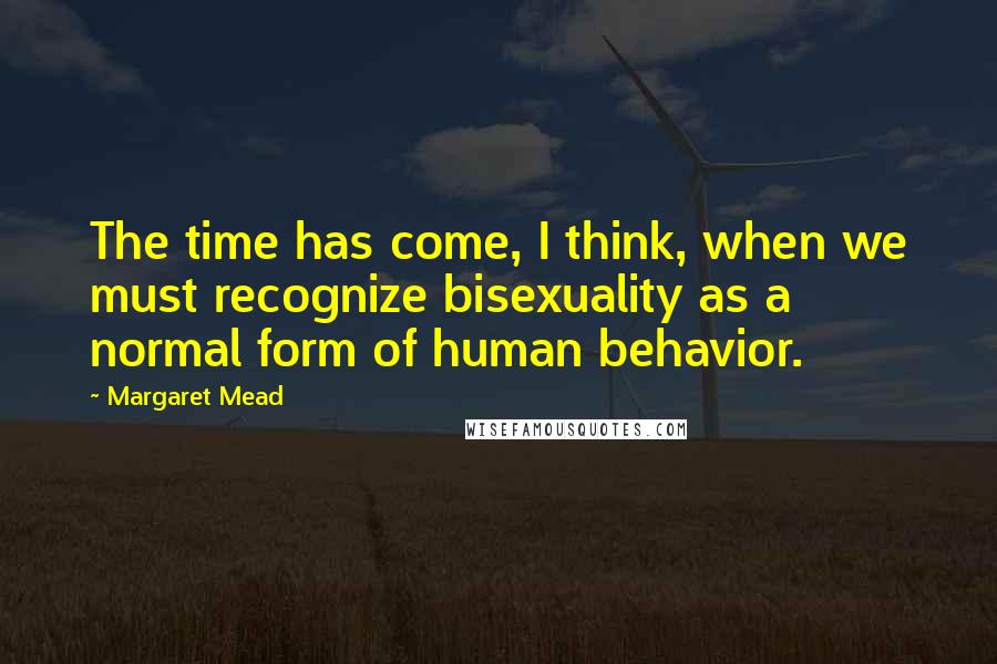 Margaret Mead Quotes: The time has come, I think, when we must recognize bisexuality as a normal form of human behavior.