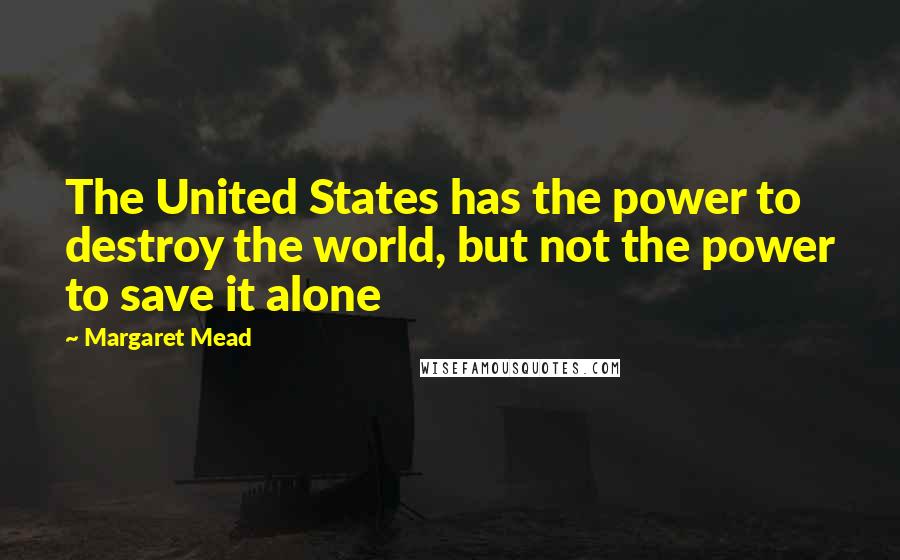 Margaret Mead Quotes: The United States has the power to destroy the world, but not the power to save it alone