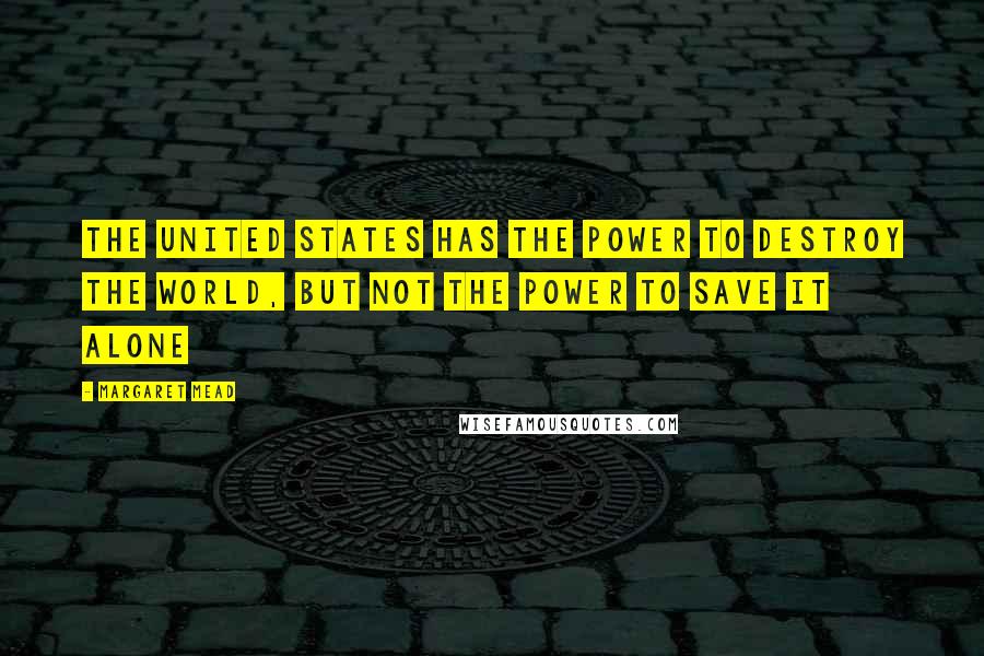 Margaret Mead Quotes: The United States has the power to destroy the world, but not the power to save it alone