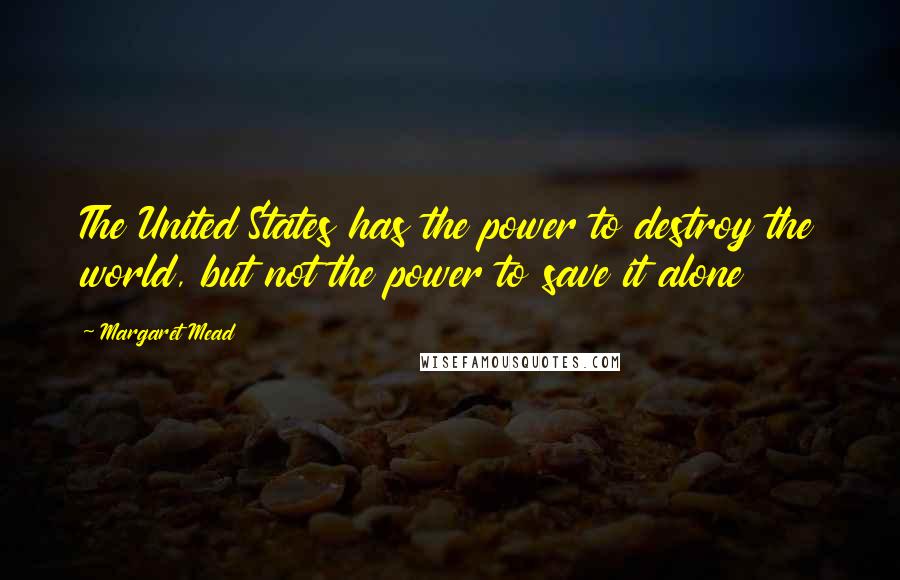 Margaret Mead Quotes: The United States has the power to destroy the world, but not the power to save it alone