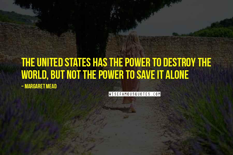 Margaret Mead Quotes: The United States has the power to destroy the world, but not the power to save it alone