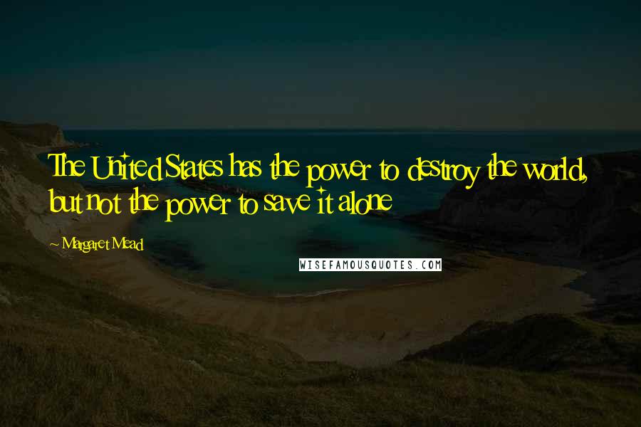 Margaret Mead Quotes: The United States has the power to destroy the world, but not the power to save it alone