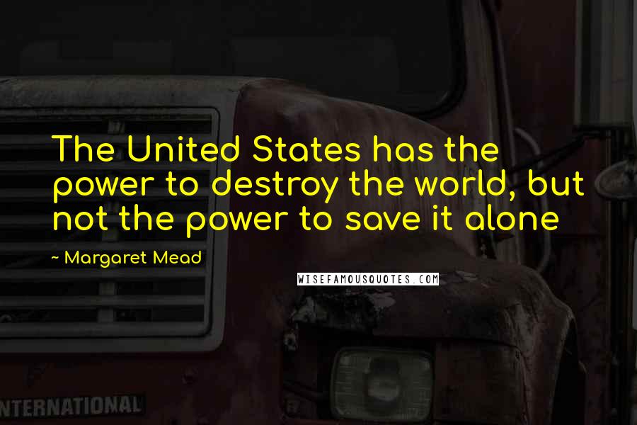 Margaret Mead Quotes: The United States has the power to destroy the world, but not the power to save it alone