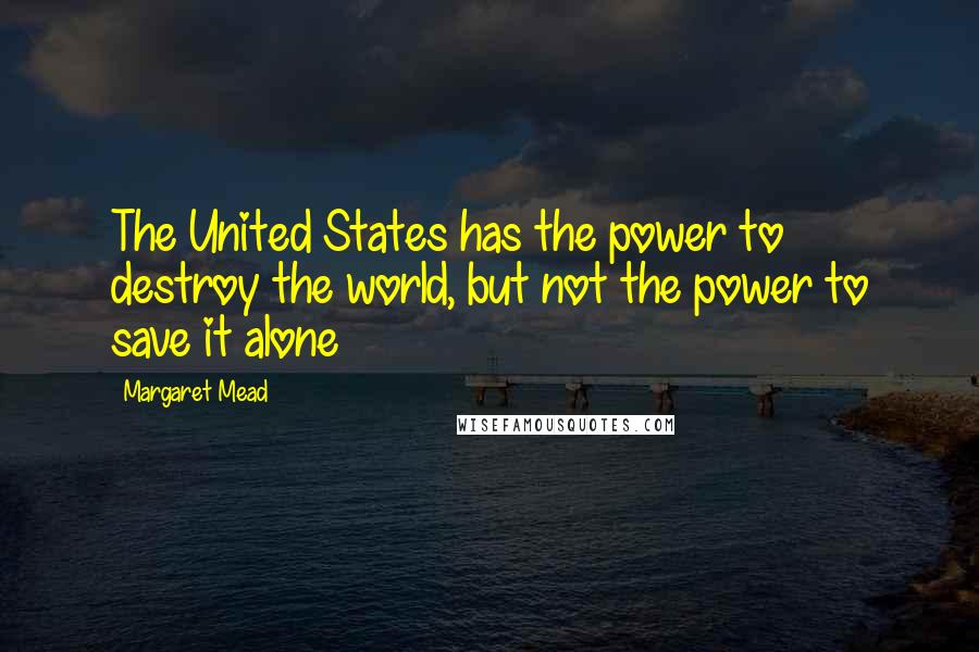 Margaret Mead Quotes: The United States has the power to destroy the world, but not the power to save it alone