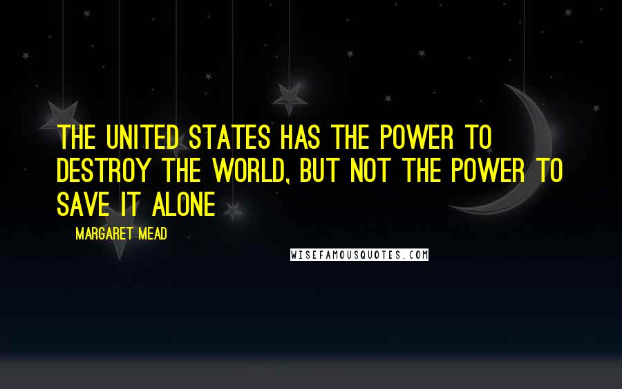 Margaret Mead Quotes: The United States has the power to destroy the world, but not the power to save it alone