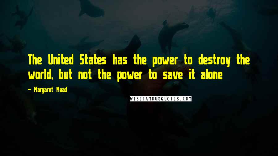 Margaret Mead Quotes: The United States has the power to destroy the world, but not the power to save it alone