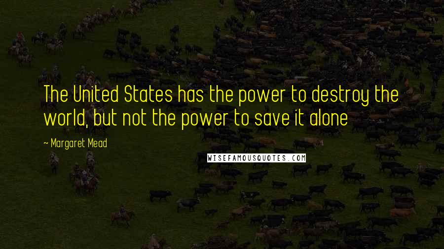 Margaret Mead Quotes: The United States has the power to destroy the world, but not the power to save it alone