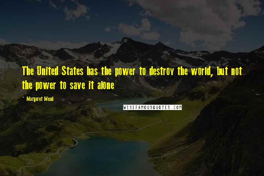 Margaret Mead Quotes: The United States has the power to destroy the world, but not the power to save it alone