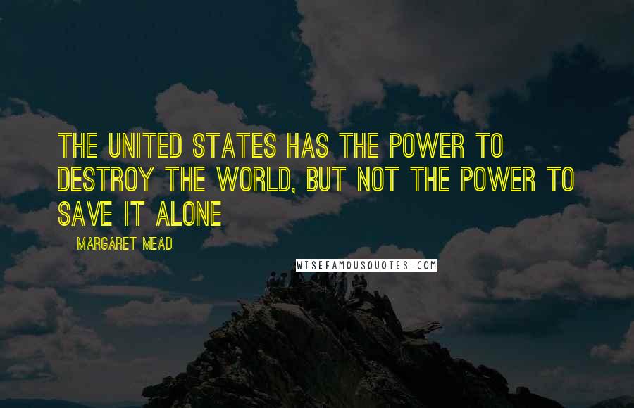 Margaret Mead Quotes: The United States has the power to destroy the world, but not the power to save it alone