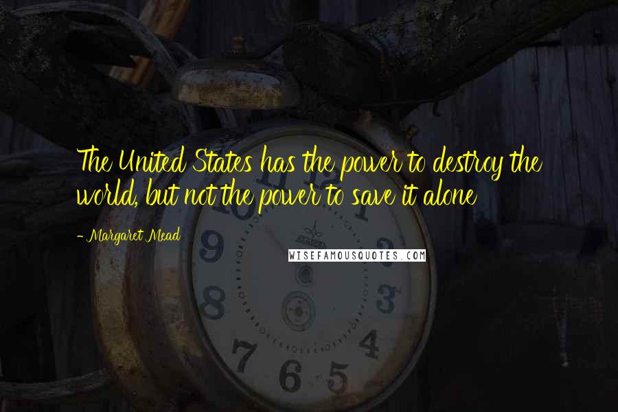 Margaret Mead Quotes: The United States has the power to destroy the world, but not the power to save it alone