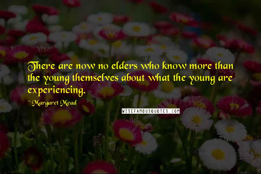 Margaret Mead Quotes: There are now no elders who know more than the young themselves about what the young are experiencing.