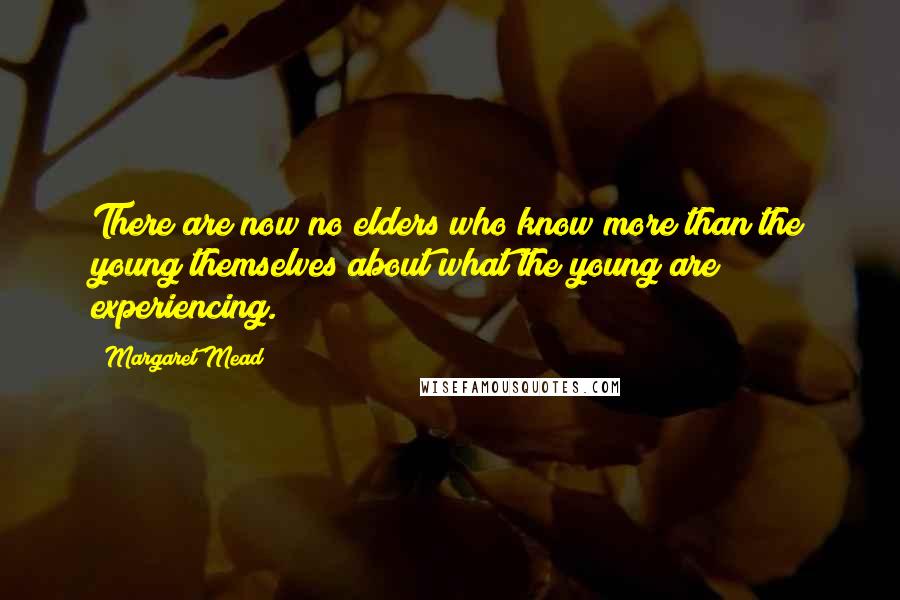 Margaret Mead Quotes: There are now no elders who know more than the young themselves about what the young are experiencing.