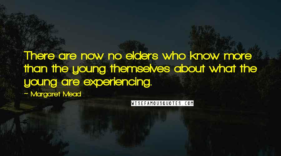 Margaret Mead Quotes: There are now no elders who know more than the young themselves about what the young are experiencing.