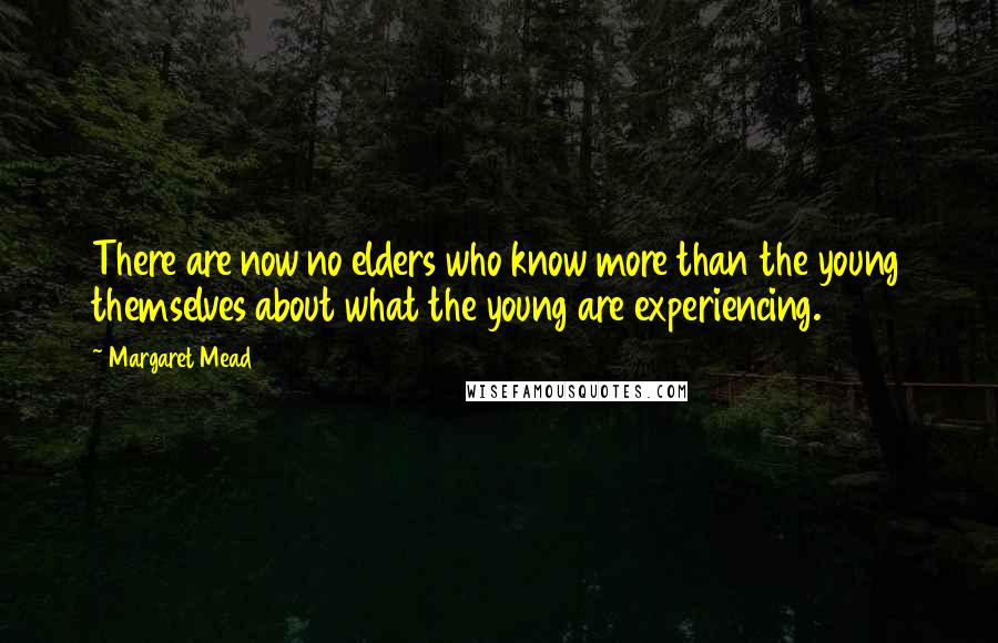 Margaret Mead Quotes: There are now no elders who know more than the young themselves about what the young are experiencing.