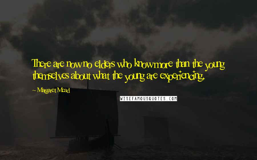 Margaret Mead Quotes: There are now no elders who know more than the young themselves about what the young are experiencing.