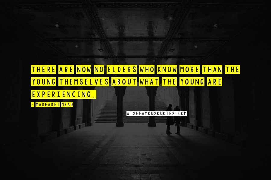 Margaret Mead Quotes: There are now no elders who know more than the young themselves about what the young are experiencing.