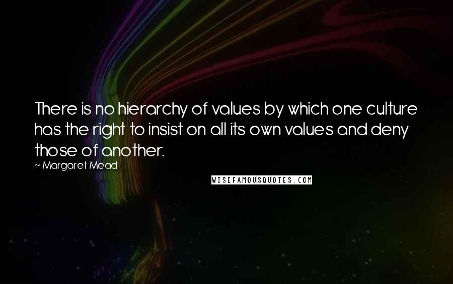 Margaret Mead Quotes: There is no hierarchy of values by which one culture has the right to insist on all its own values and deny those of another.