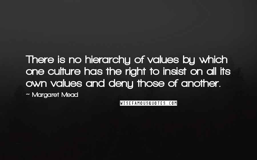 Margaret Mead Quotes: There is no hierarchy of values by which one culture has the right to insist on all its own values and deny those of another.