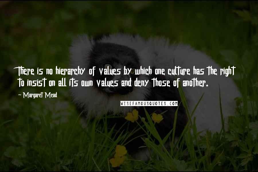Margaret Mead Quotes: There is no hierarchy of values by which one culture has the right to insist on all its own values and deny those of another.