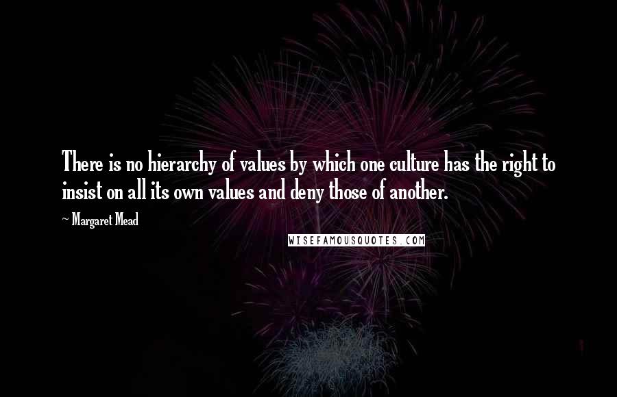 Margaret Mead Quotes: There is no hierarchy of values by which one culture has the right to insist on all its own values and deny those of another.