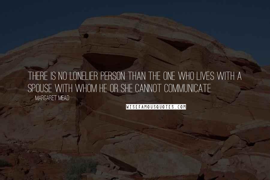 Margaret Mead Quotes: There is no lonelier person than the one who lives with a spouse with whom he or she cannot communicate.
