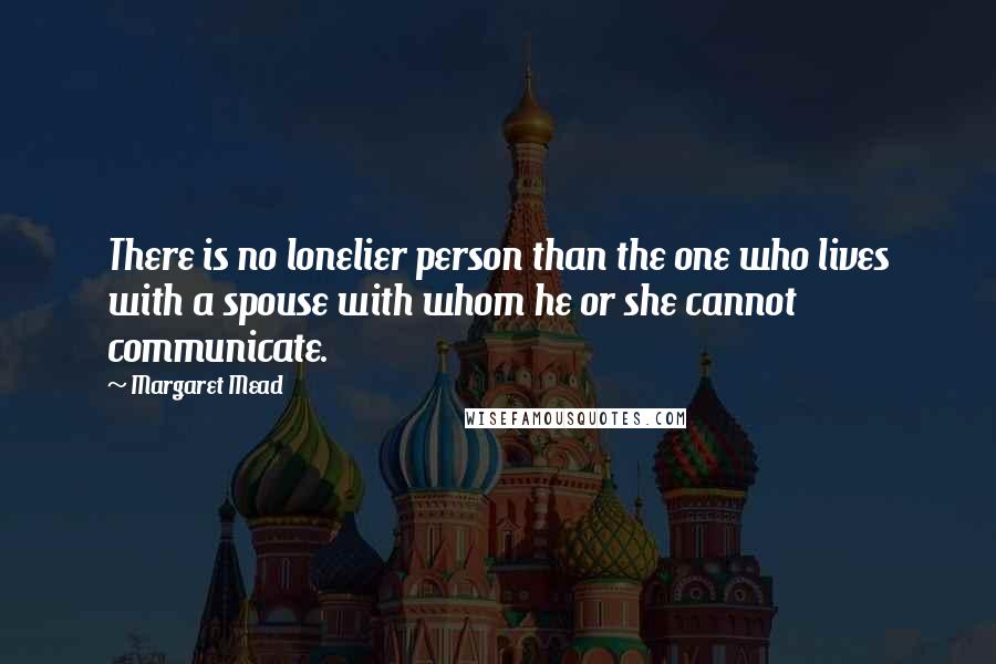 Margaret Mead Quotes: There is no lonelier person than the one who lives with a spouse with whom he or she cannot communicate.